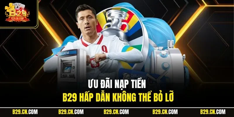 Ưu đãi nạp tiền B29 hấp dẫn không thể bỏ lỡ